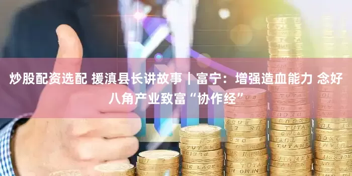 炒股配资选配 援滇县长讲故事｜富宁：增强造血能力 念好八角产业致富“协作经”