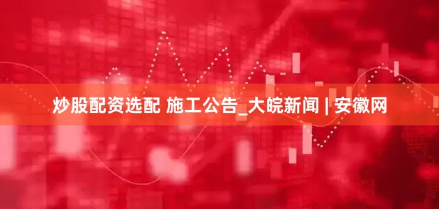 炒股配资选配 施工公告_大皖新闻 | 安徽网