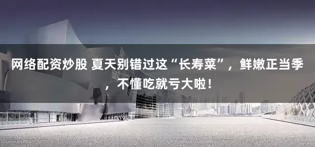 网络配资炒股 夏天别错过这“长寿菜”，鲜嫩正当季，不懂吃就亏大啦！