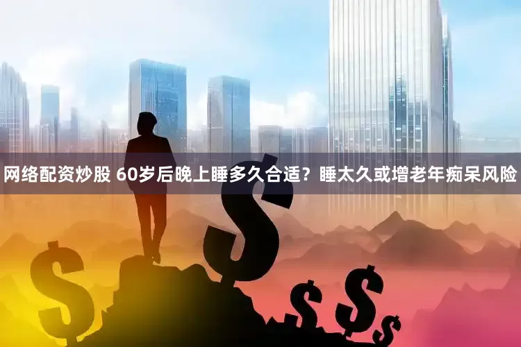 网络配资炒股 60岁后晚上睡多久合适？睡太久或增老年痴呆风险