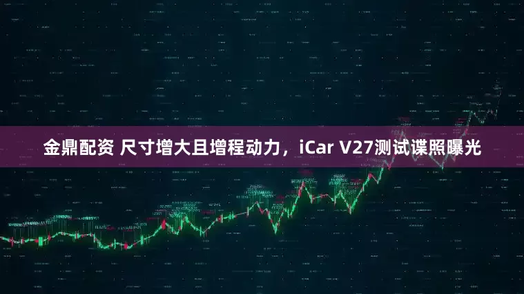 金鼎配资 尺寸增大且增程动力，iCar V27测试谍照曝光