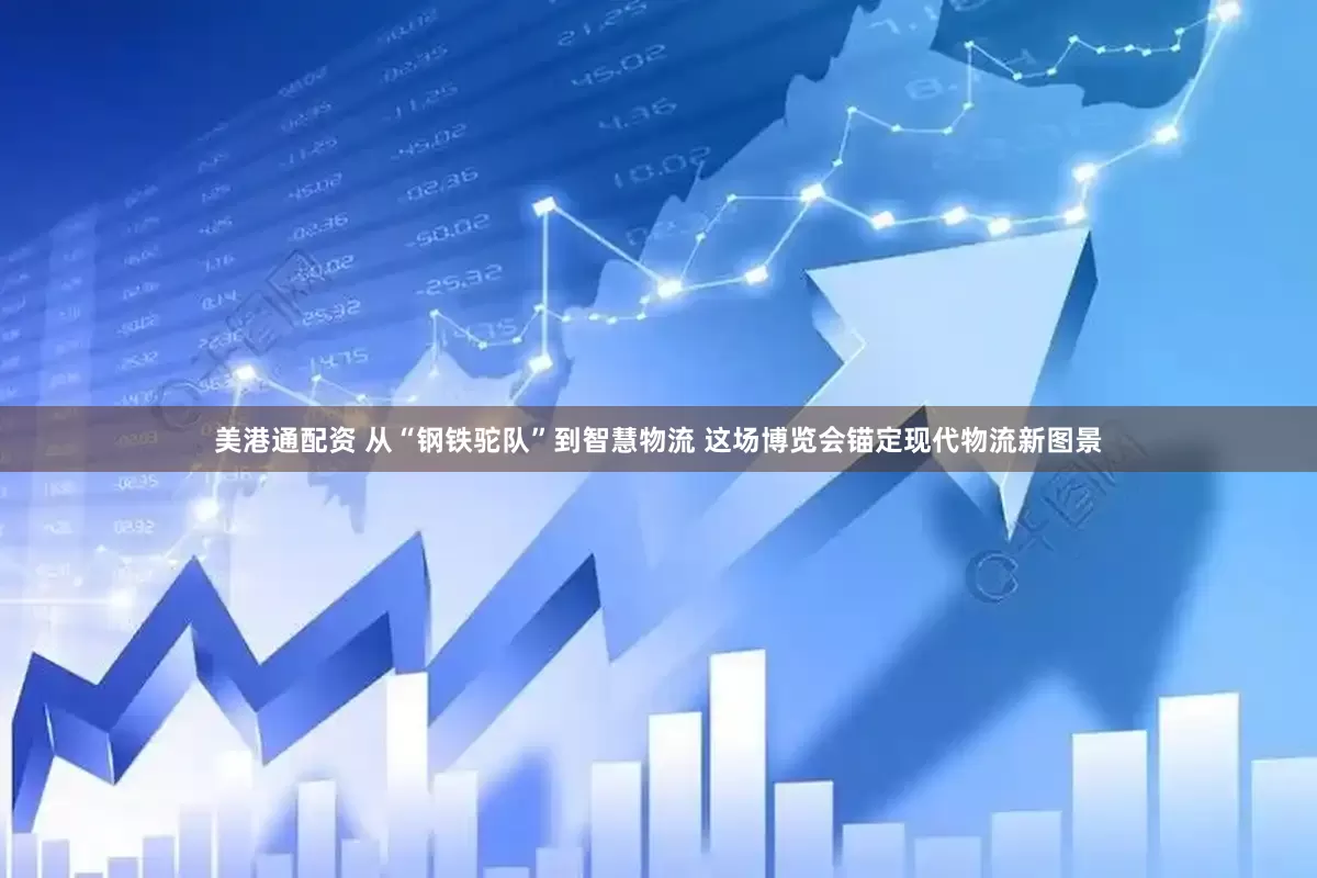 美港通配资 从“钢铁驼队”到智慧物流 这场博览会锚定现代物流新图景