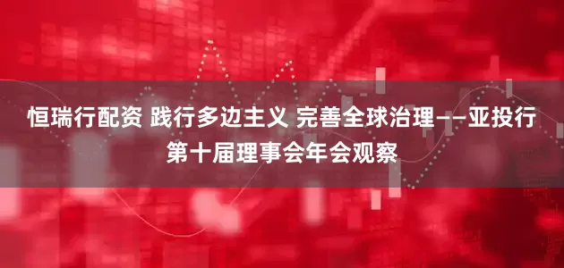 恒瑞行配资 践行多边主义 完善全球治理——亚投行第十届理事会年会观察