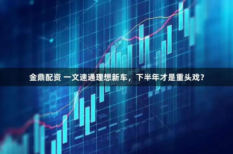 金鼎配资 一文速通理想新车，下半年才是重头戏？