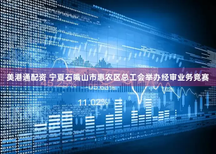 美港通配资 宁夏石嘴山市惠农区总工会举办经审业务竞赛