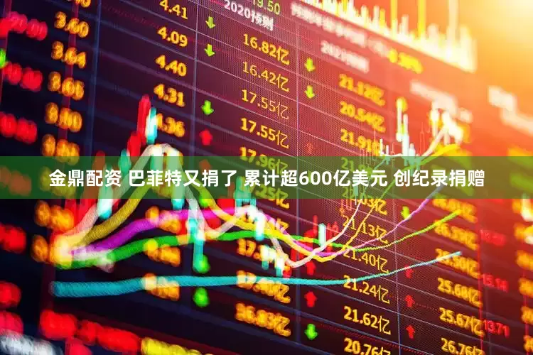 金鼎配资 巴菲特又捐了 累计超600亿美元 创纪录捐赠