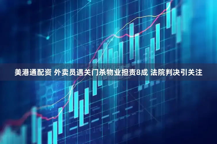 美港通配资 外卖员遇关门杀物业担责8成 法院判决引关注