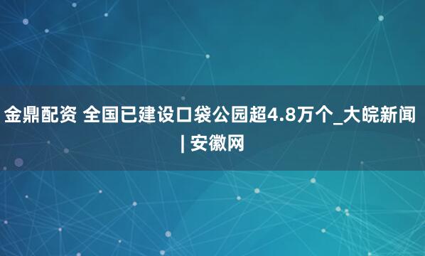 金鼎配资 全国已建设口袋公园超4.8万个_大皖新闻 | 安徽网