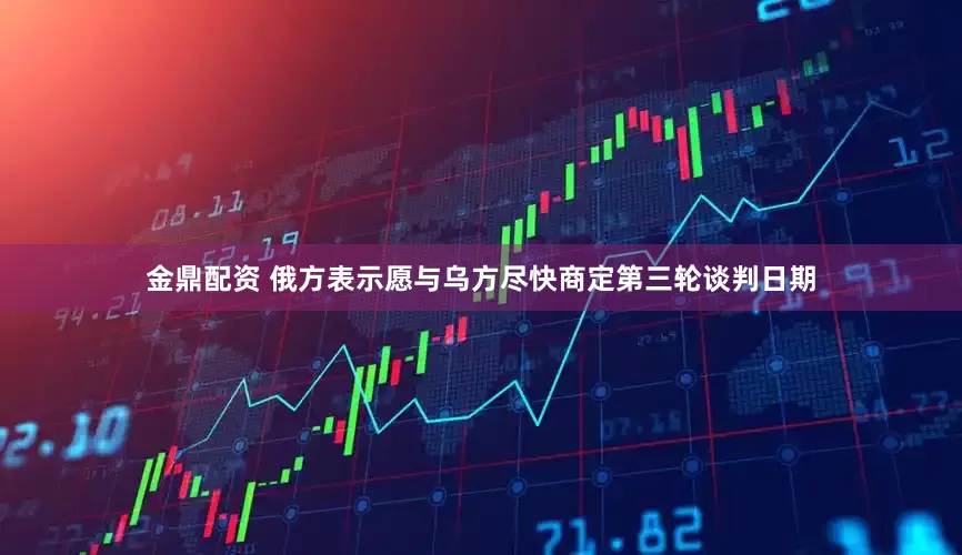 金鼎配资 俄方表示愿与乌方尽快商定第三轮谈判日期