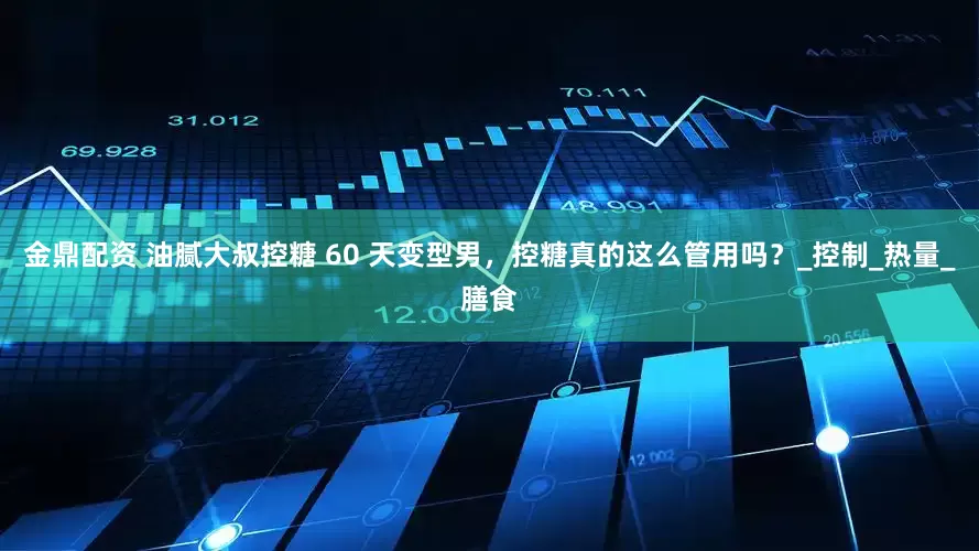 金鼎配资 油腻大叔控糖 60 天变型男，控糖真的这么管用吗？_控制_热量_膳食