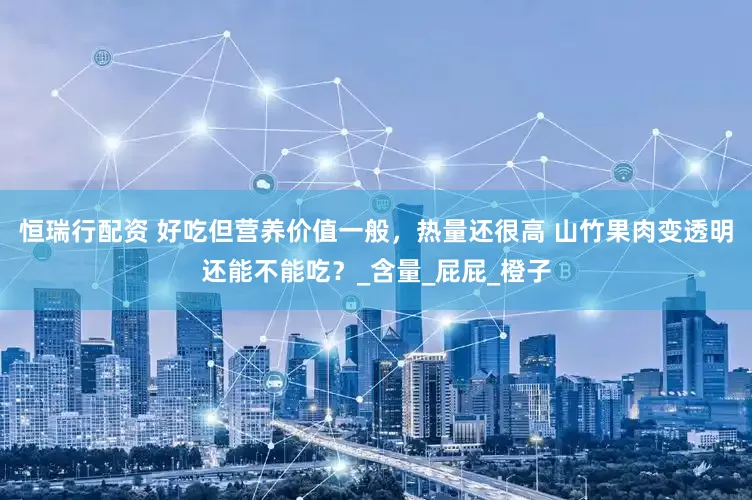 恒瑞行配资 好吃但营养价值一般，热量还很高 山竹果肉变透明还能不能吃？_含量_屁屁_橙子