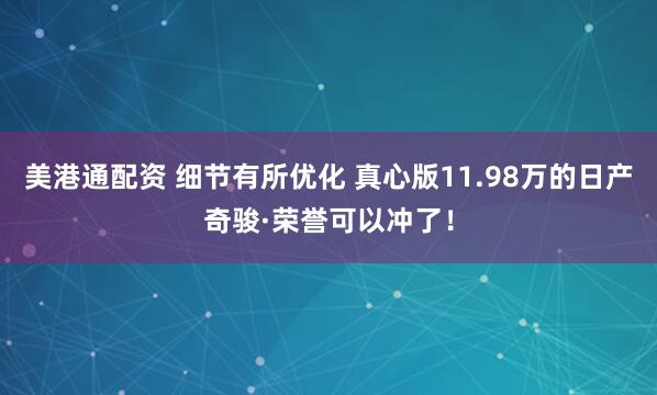 美港通配资 细节有所优化 真心版11.98万的日产奇骏·荣誉可以冲了！