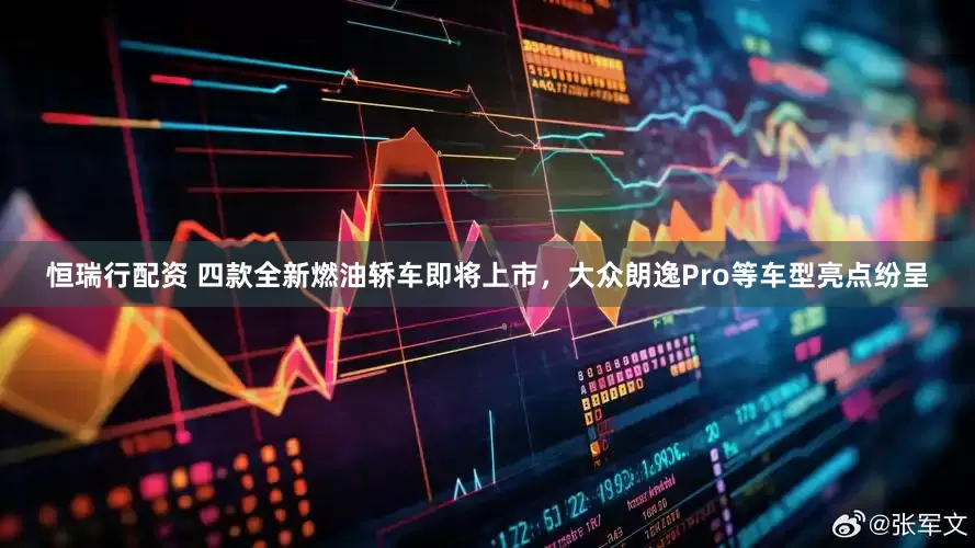恒瑞行配资 四款全新燃油轿车即将上市，大众朗逸Pro等车型亮点纷呈