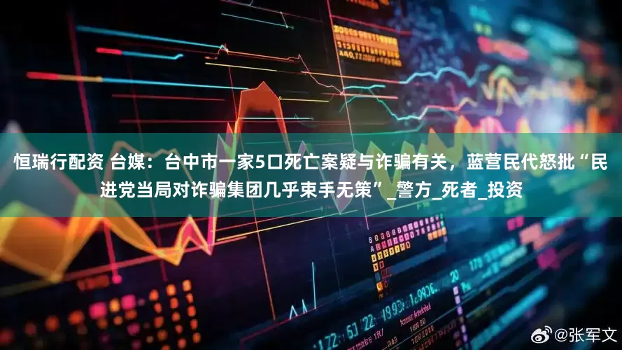 恒瑞行配资 台媒：台中市一家5口死亡案疑与诈骗有关，蓝营民代怒批“民进党当局对诈骗集团几乎束手无策”_警方_死者_投资