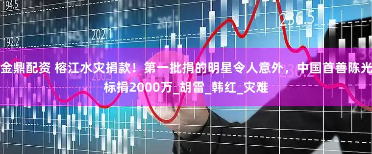 金鼎配资 榕江水灾捐款！第一批捐的明星令人意外，中国首善陈光标捐2000万_胡雷_韩红_灾难