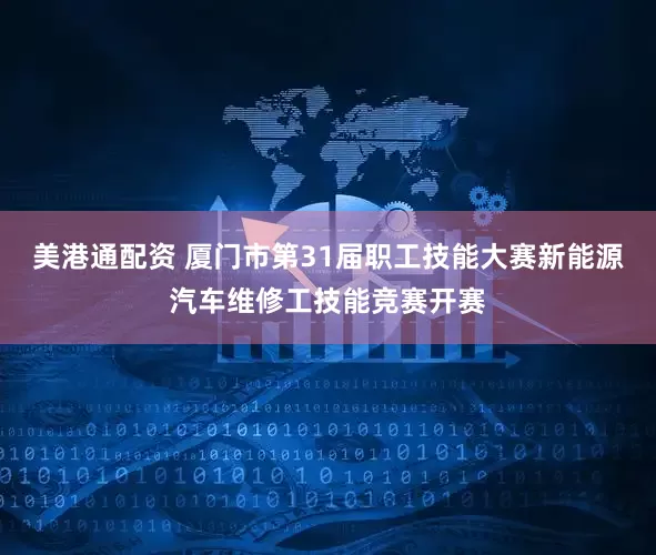 美港通配资 厦门市第31届职工技能大赛新能源汽车维修工技能竞赛开赛