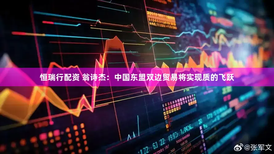 恒瑞行配资 翁诗杰：中国东盟双边贸易将实现质的飞跃