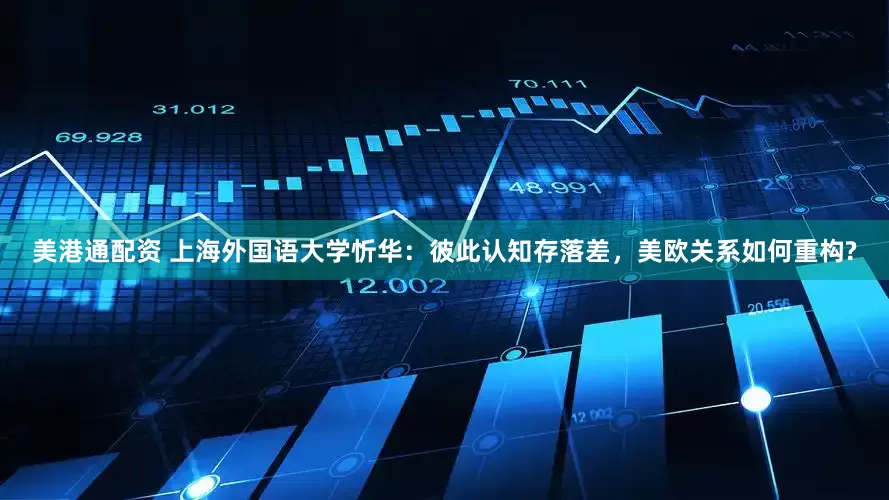 美港通配资 上海外国语大学忻华：彼此认知存落差，美欧关系如何重构?