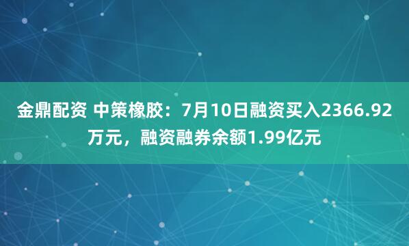 金鼎配资 中策橡胶：7月10日融资买入2366.92万元，融资融券余额1.99亿元