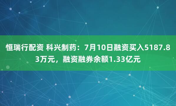 恒瑞行配资 科兴制药：7月10日融资买入5187.83万元，融资融券余额1.33亿元