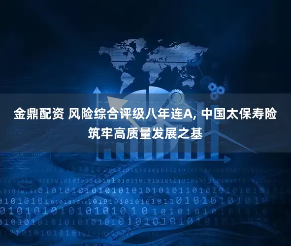 金鼎配资 风险综合评级八年连A, 中国太保寿险筑牢高质量发展之基