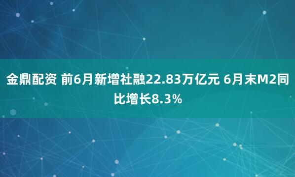 金鼎配资 前6月新增社融22.83万亿元 6月末M2同比增长8.3%