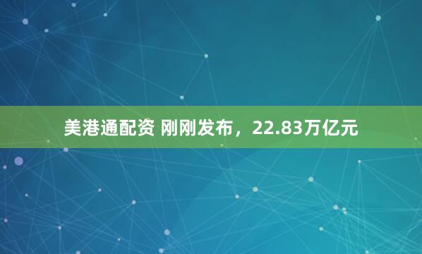 美港通配资 刚刚发布，22.83万亿元