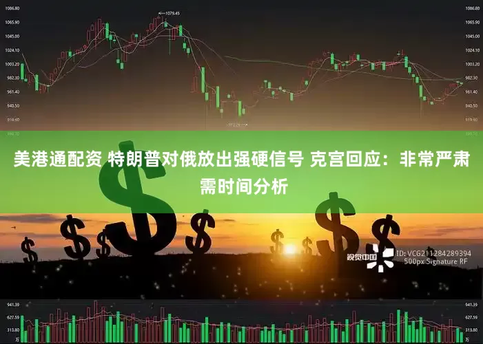 美港通配资 特朗普对俄放出强硬信号 克宫回应：非常严肃 需时间分析