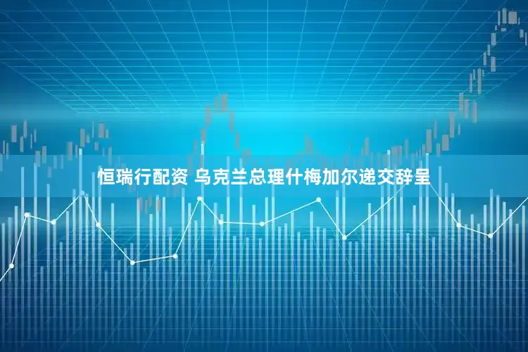 恒瑞行配资 乌克兰总理什梅加尔递交辞呈