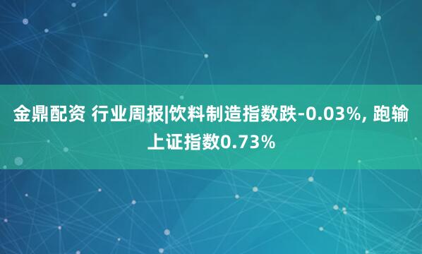 金鼎配资 行业周报|饮料制造指数跌-0.03%, 跑输上证指数0.73%