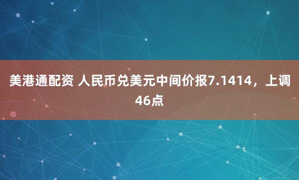 美港通配资 人民币兑美元中间价报7.1414，上调46点
