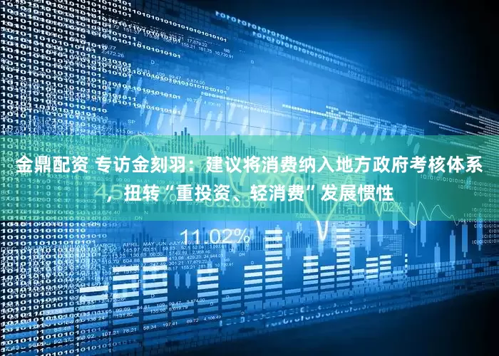 金鼎配资 专访金刻羽：建议将消费纳入地方政府考核体系，扭转“重投资、轻消费”发展惯性