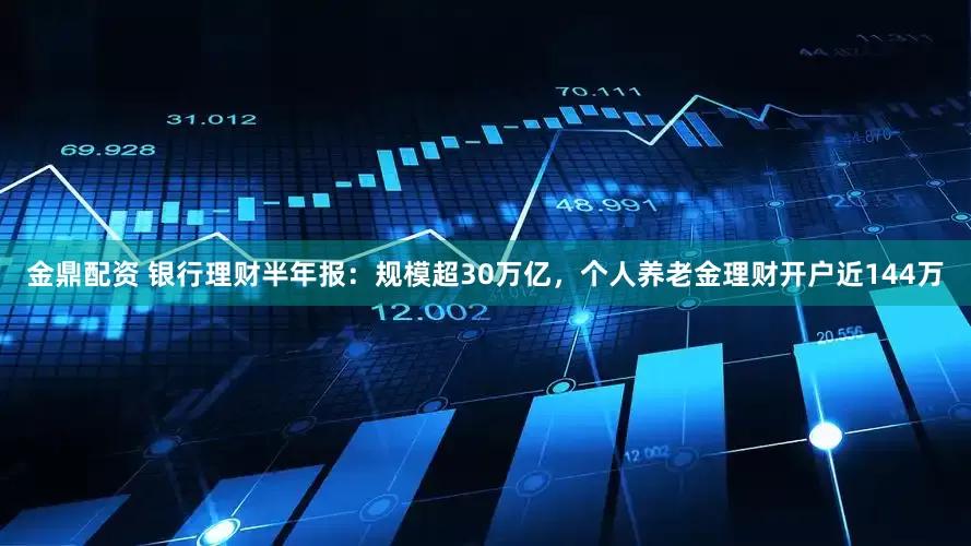 金鼎配资 银行理财半年报：规模超30万亿，个人养老金理财开户近144万