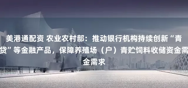 美港通配资 农业农村部：推动银行机构持续创新“青贮贷”等金融产品，保障养殖场（户）青贮饲料收储资金需求