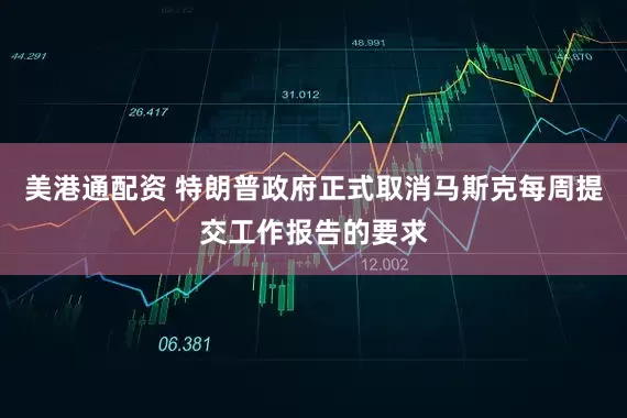 美港通配资 特朗普政府正式取消马斯克每周提交工作报告的要求