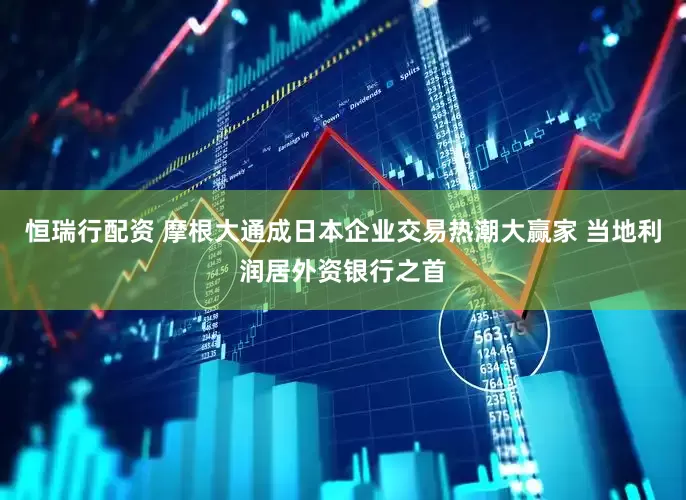 恒瑞行配资 摩根大通成日本企业交易热潮大赢家 当地利润居外资银行之首