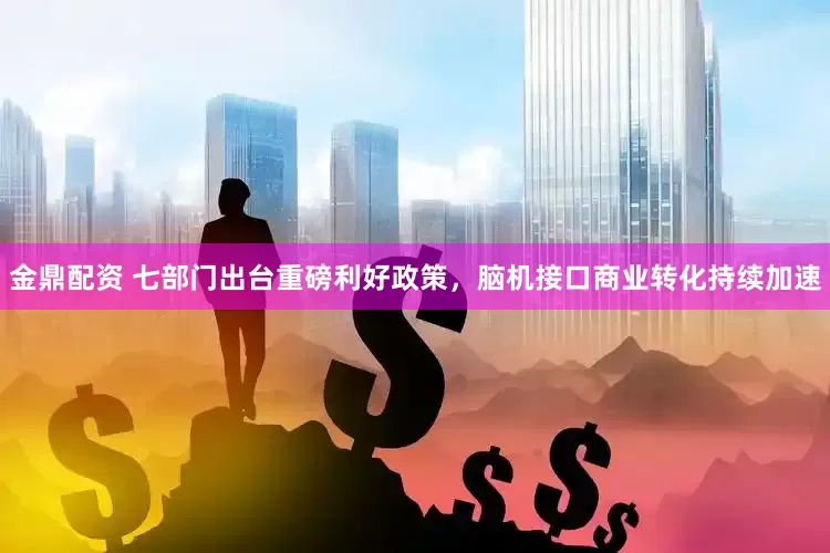 金鼎配资 七部门出台重磅利好政策，脑机接口商业转化持续加速