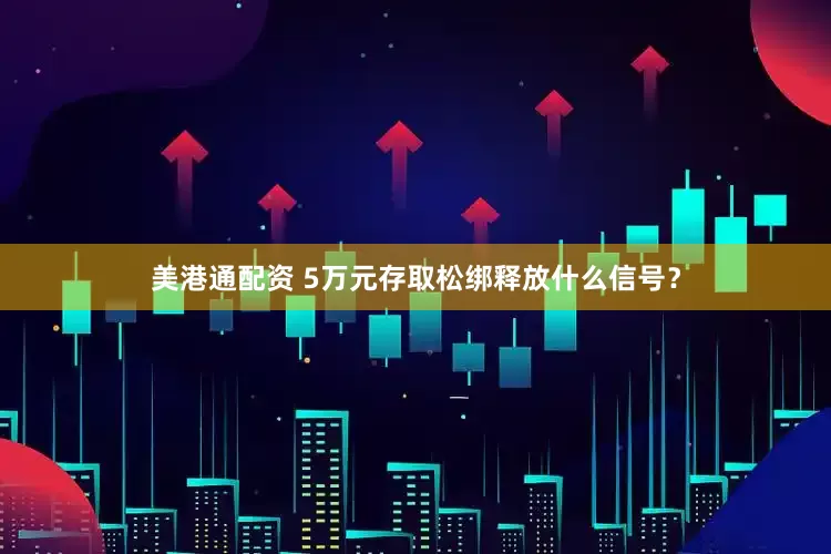 美港通配资 5万元存取松绑释放什么信号？