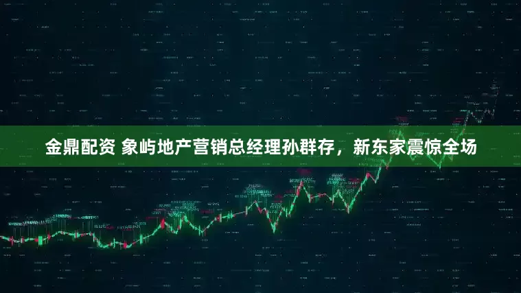 金鼎配资 象屿地产营销总经理孙群存，新东家震惊全场