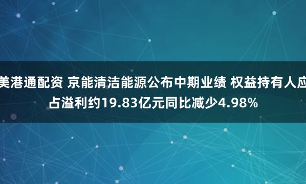 美港通配资 京能清洁能源公布中期业绩 权益持有人应占溢利约19.83亿元同比减少4.98%