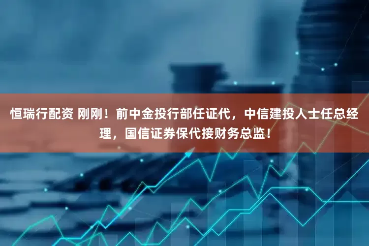 恒瑞行配资 刚刚！前中金投行部任证代，中信建投人士任总经理，国信证券保代接财务总监！
