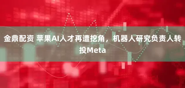 金鼎配资 苹果AI人才再遭挖角，机器人研究负责人转投Meta