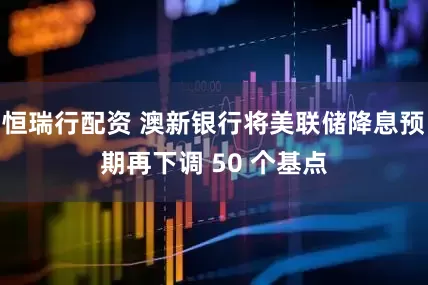 恒瑞行配资 澳新银行将美联储降息预期再下调 50 个基点