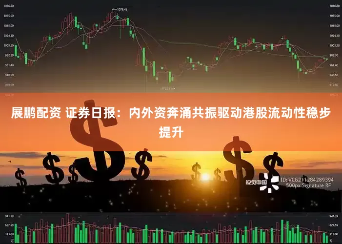 展鹏配资 证券日报：内外资奔涌共振驱动港股流动性稳步提升