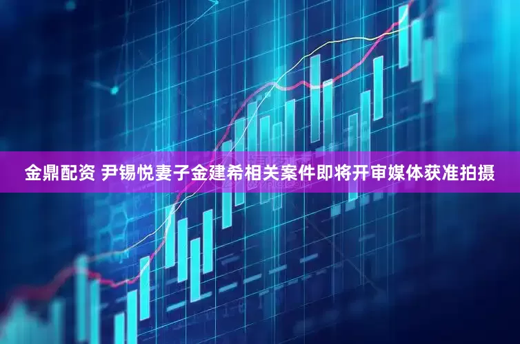金鼎配资 尹锡悦妻子金建希相关案件即将开审　媒体获准拍摄
