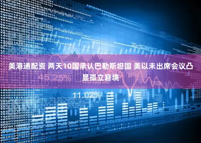 美港通配资 两天10国承认巴勒斯坦国 美以未出席会议凸显孤立窘境