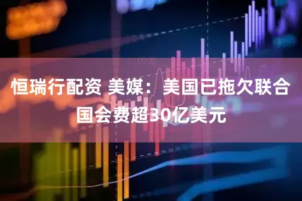 恒瑞行配资 美媒：美国已拖欠联合国会费超30亿美元