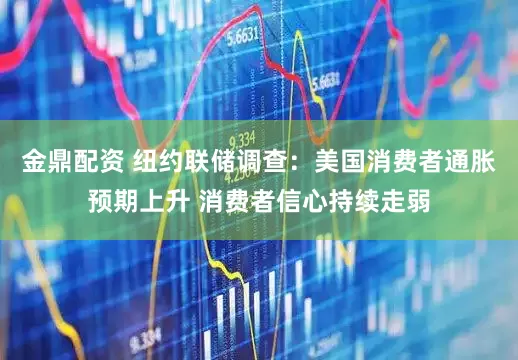 金鼎配资 纽约联储调查：美国消费者通胀预期上升 消费者信心持续走弱