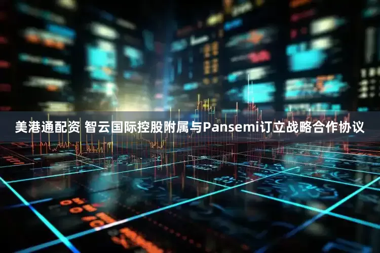 美港通配资 智云国际控股附属与Pansemi订立战略合作协议
