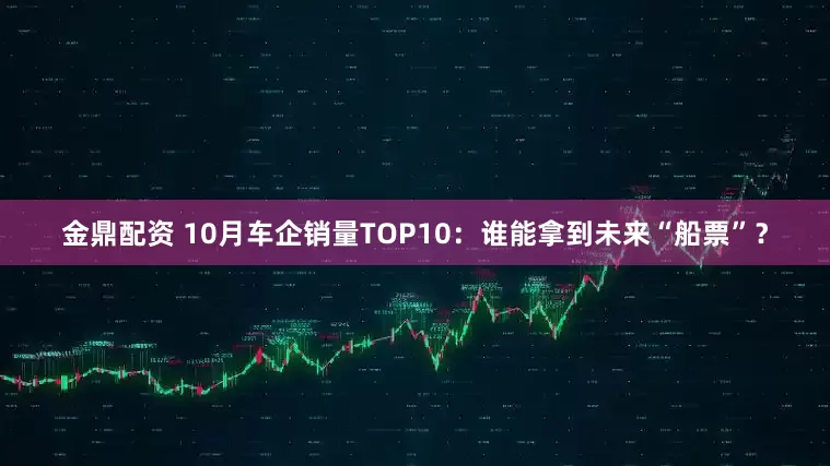 金鼎配资 10月车企销量TOP10：谁能拿到未来“船票”？